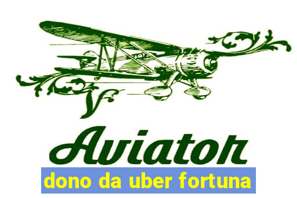 dono da uber fortuna