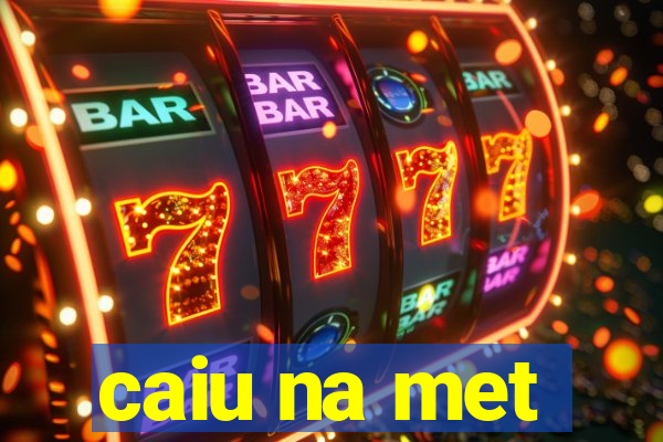 caiu na met