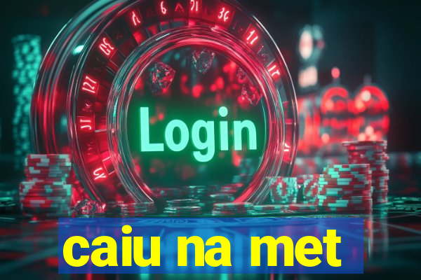 caiu na met