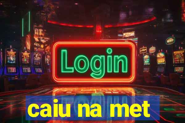 caiu na met