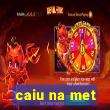 caiu na met