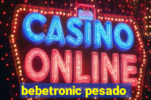 bebetronic pesado