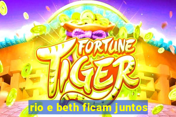 rio e beth ficam juntos