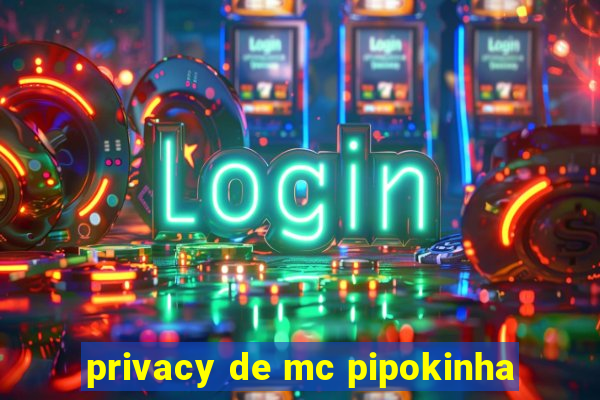 privacy de mc pipokinha