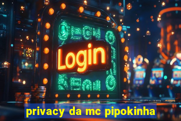 privacy da mc pipokinha