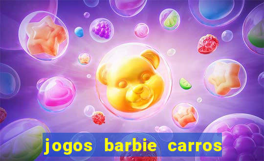 jogos barbie carros suas amigas