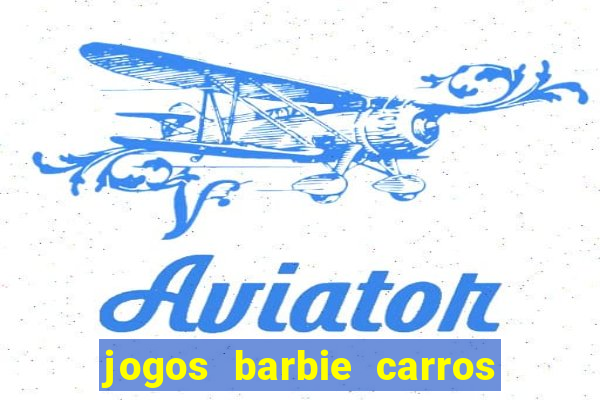 jogos barbie carros suas amigas