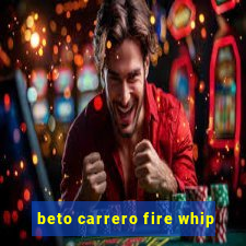 beto carrero fire whip