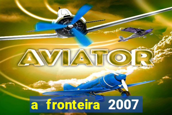 a fronteira 2007 filme completo download