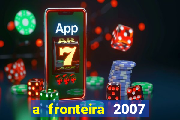 a fronteira 2007 filme completo download