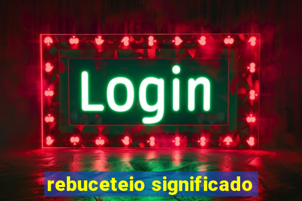 rebuceteio significado