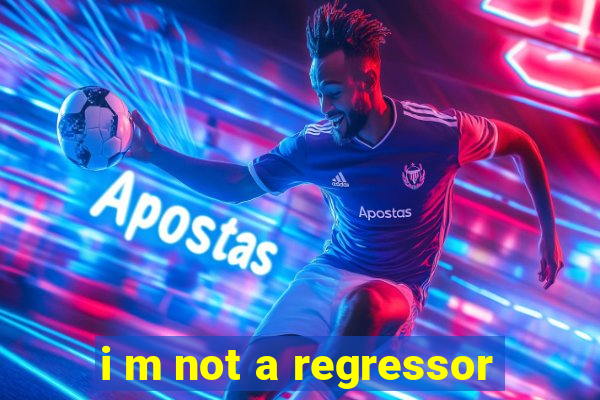 i m not a regressor