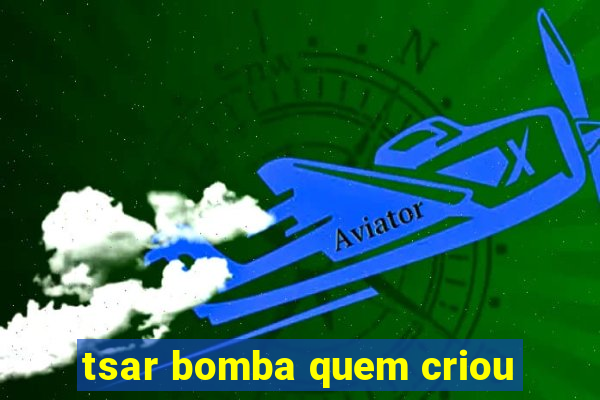 tsar bomba quem criou