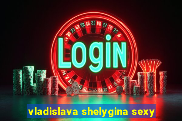 vladislava shelygina sexy