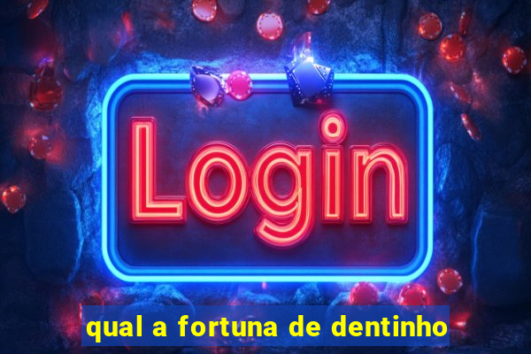 qual a fortuna de dentinho