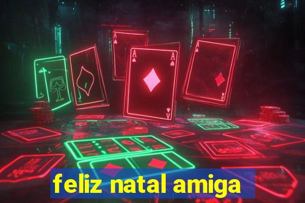 feliz natal amiga