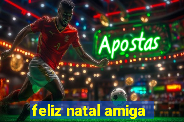 feliz natal amiga