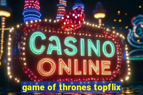 game of thrones topflix