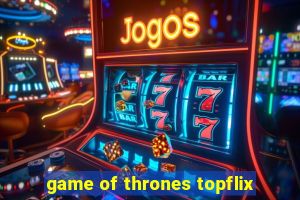 game of thrones topflix