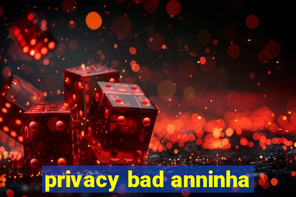 privacy bad anninha