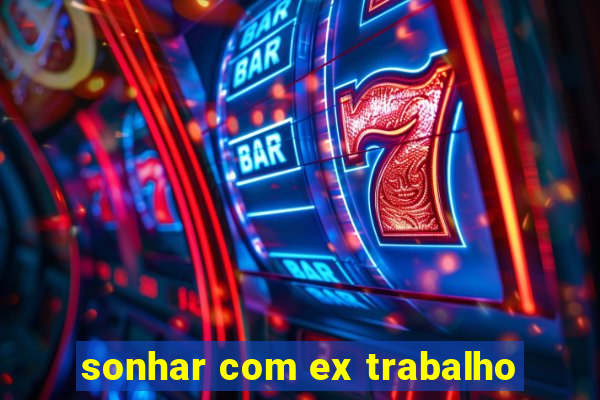 sonhar com ex trabalho