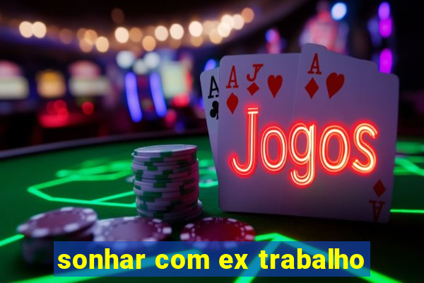 sonhar com ex trabalho