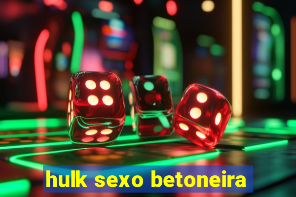 hulk sexo betoneira