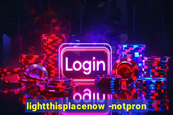 lightthisplacenow -notpron