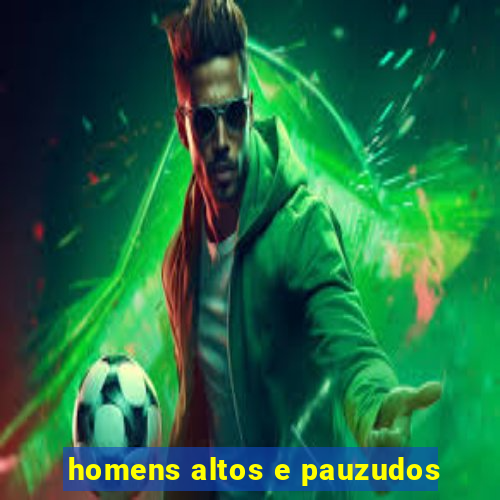 homens altos e pauzudos