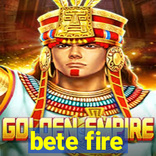 bete fire