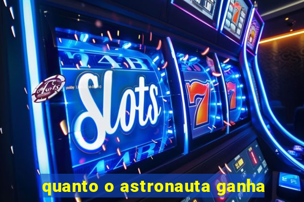 quanto o astronauta ganha