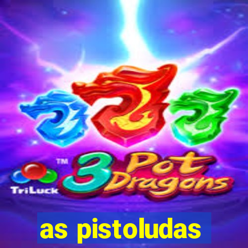 as pistoludas