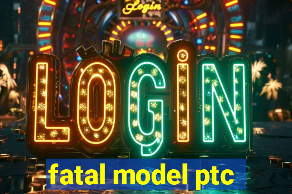 fatal model ptc