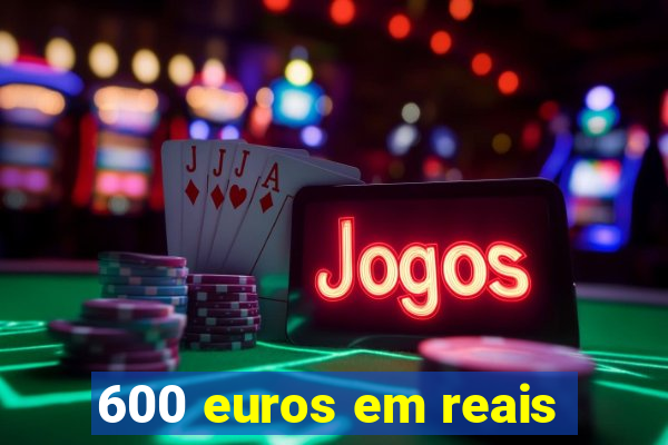 600 euros em reais