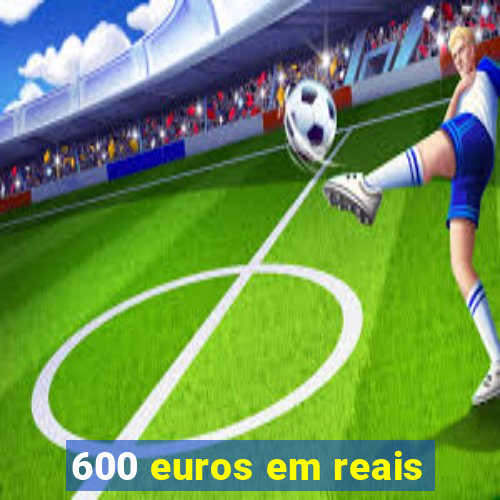 600 euros em reais