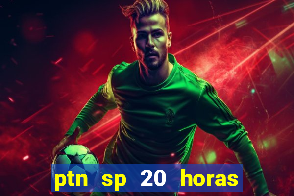 ptn sp 20 horas de hoje