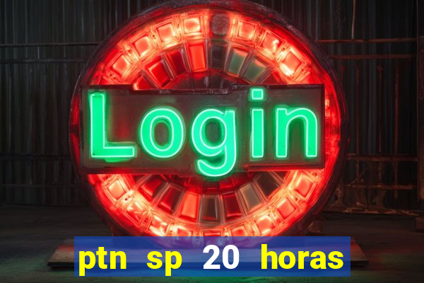 ptn sp 20 horas de hoje