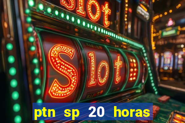 ptn sp 20 horas de hoje