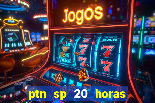 ptn sp 20 horas de hoje