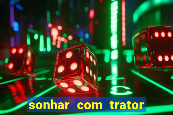 sonhar com trator que bicho jogar