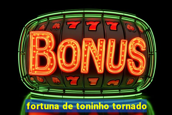 fortuna de toninho tornado