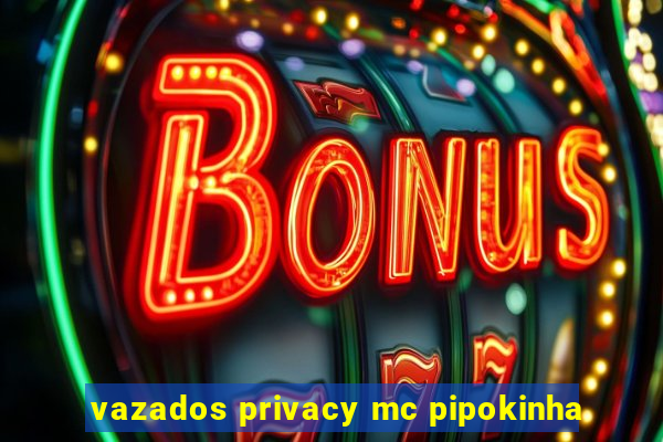 vazados privacy mc pipokinha