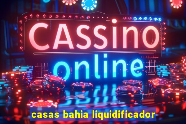 casas bahia liquidificador