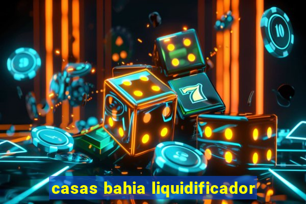 casas bahia liquidificador