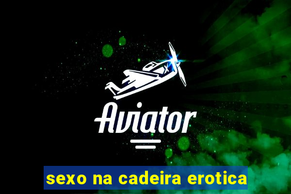 sexo na cadeira erotica