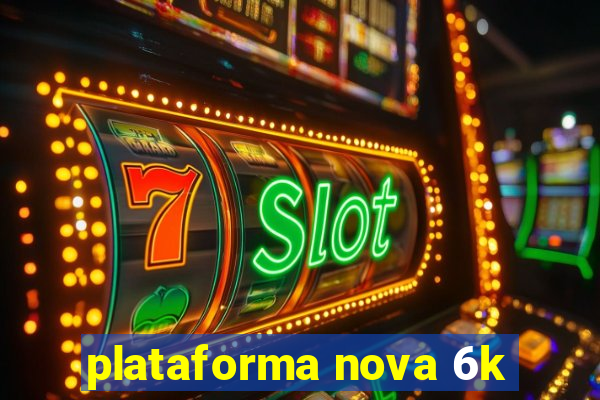 plataforma nova 6k