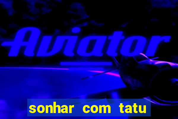 sonhar com tatu jogo do bicho