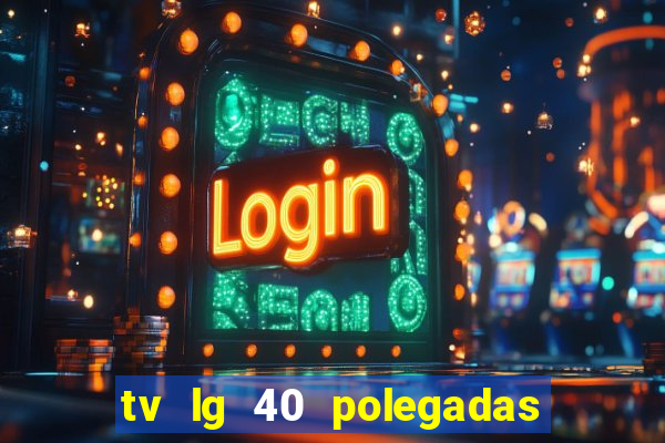 tv lg 40 polegadas casas bahia