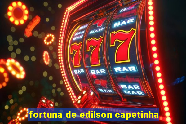 fortuna de edilson capetinha