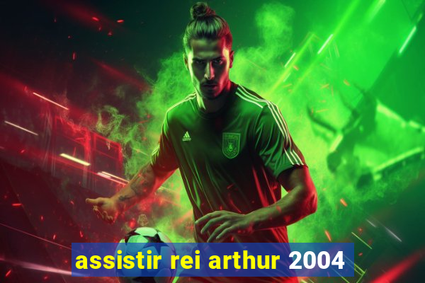 assistir rei arthur 2004